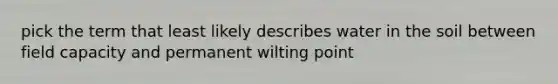 pick the term that least likely describes water in the soil between field capacity and permanent wilting point