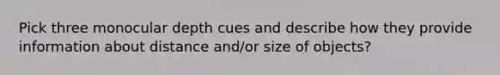 Pick three monocular depth cues and describe how they provide information about distance and/or size of objects?