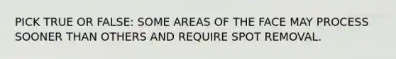 PICK TRUE OR FALSE: SOME AREAS OF THE FACE MAY PROCESS SOONER THAN OTHERS AND REQUIRE SPOT REMOVAL.