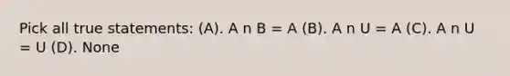 Pick all true statements: (A). A n B = A (B). A n U = A (C). A n U = U (D). None