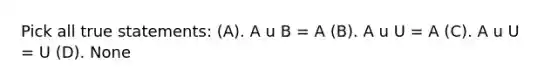 Pick all true statements: (A). A u B = A (B). A u U = A (C). A u U = U (D). None