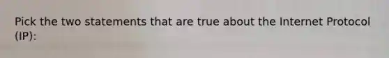 Pick the two statements that are true about the Internet Protocol (IP):