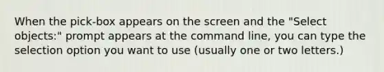 When the pick-box appears on the screen and the "Select objects:" prompt appears at the command line, you can type the selection option you want to use (usually one or two letters.)