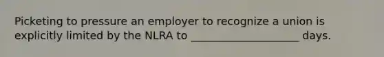 Picketing to pressure an employer to recognize a union is explicitly limited by the NLRA to ____________________ days.