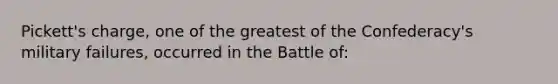 Pickett's charge, one of the greatest of the Confederacy's military failures, occurred in the Battle of: