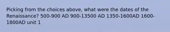 Picking from the choices above, what were the dates of the Renaissance? 500-900 AD 900-13500 AD 1350-1600AD 1600-1800AD unit 1