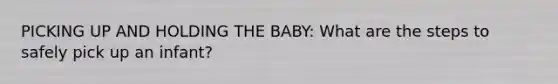 PICKING UP AND HOLDING THE BABY: What are the steps to safely pick up an infant?