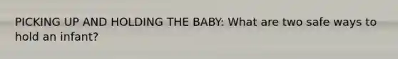 PICKING UP AND HOLDING THE BABY: What are two safe ways to hold an infant?