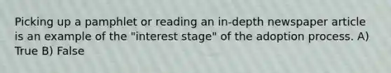 Picking up a pamphlet or reading an in-depth newspaper article is an example of the "interest stage" of the adoption process. A) True B) False