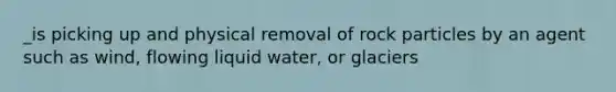 _is picking up and physical removal of rock particles by an agent such as wind, flowing liquid water, or glaciers