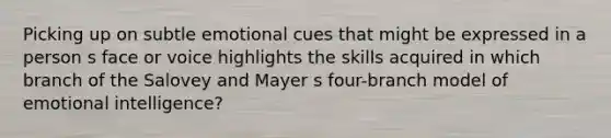 Picking up on subtle emotional cues that might be expressed in a person s face or voice highlights the skills acquired in which branch of the Salovey and Mayer s four-branch model of emotional intelligence?