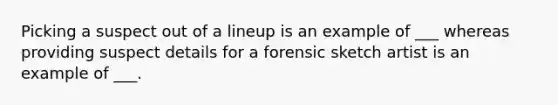 Picking a suspect out of a lineup is an example of ___ whereas providing suspect details for a forensic sketch artist is an example of ___.