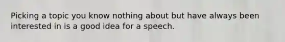 Picking a topic you know nothing about but have always been interested in is a good idea for a speech.