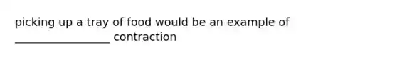 picking up a tray of food would be an example of _________________ contraction