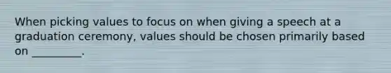 When picking values to focus on when giving a speech at a graduation ceremony, values should be chosen primarily based on _________.