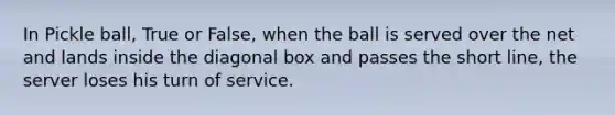 In Pickle ball, True or False, when the ball is served over the net and lands inside the diagonal box and passes the short line, the server loses his turn of service.