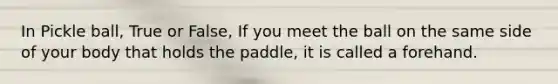 In Pickle ball, True or False, If you meet the ball on the same side of your body that holds the paddle, it is called a forehand.