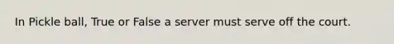 In Pickle ball, True or False a server must serve off the court.