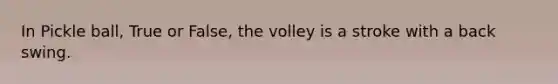 In Pickle ball, True or False, the volley is a stroke with a back swing.