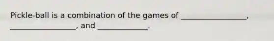Pickle-ball is a combination of the games of _________________, _________________, and _____________.