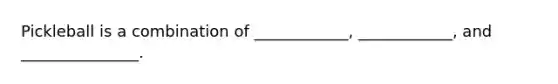 Pickleball is a combination of ____________, ____________, and _______________.