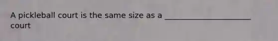 A pickleball court is the same size as a ______________________ court