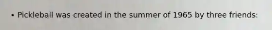 ∙ Pickleball was created in the summer of 1965 by three friends: