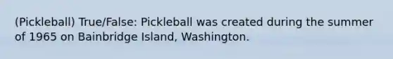 (Pickleball) True/False: Pickleball was created during the summer of 1965 on Bainbridge Island, Washington.