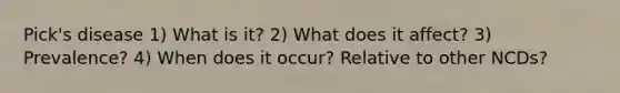 Pick's disease 1) What is it? 2) What does it affect? 3) Prevalence? 4) When does it occur? Relative to other NCDs?