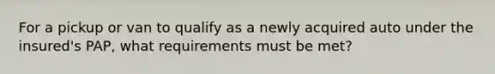 For a pickup or van to qualify as a newly acquired auto under the insured's PAP, what requirements must be met?