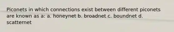 Piconets in which connections exist between different piconets are known as a: a. honeynet b. broadnet c. boundnet d. scatternet