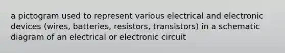 a pictogram used to represent various electrical and electronic devices (wires, batteries, resistors, transistors) in a schematic diagram of an electrical or electronic circuit