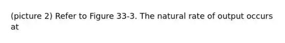 (picture 2) Refer to Figure 33-3. The natural rate of output occurs at