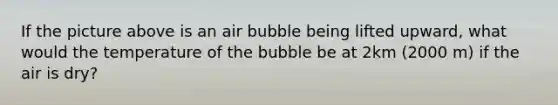 If the picture above is an air bubble being lifted upward, what would the temperature of the bubble be at 2km (2000 m) if the air is dry?