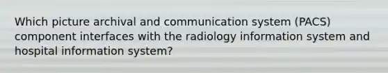 Which picture archival and communication system (PACS) component interfaces with the radiology information system and hospital information system?