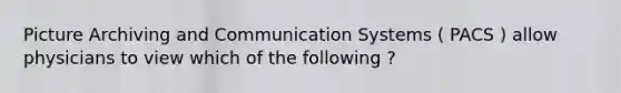 Picture Archiving and Communication Systems ( PACS ) allow physicians to view which of the following ?