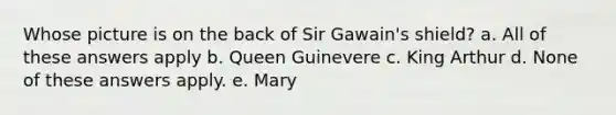 Whose picture is on the back of Sir Gawain's shield? a. All of these answers apply b. Queen Guinevere c. King Arthur d. None of these answers apply. e. Mary