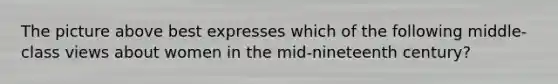 The picture above best expresses which of the following middle-class views about women in the mid-nineteenth century?