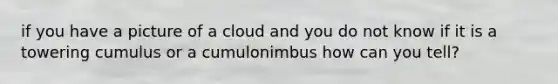 if you have a picture of a cloud and you do not know if it is a towering cumulus or a cumulonimbus how can you tell?