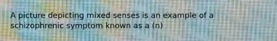 A picture depicting mixed senses is an example of a schizophrenic symptom known as a (n)