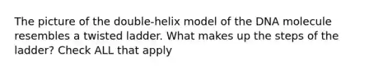 The picture of the double-helix model of the DNA molecule resembles a twisted ladder. What makes up the steps of the ladder? Check ALL that apply