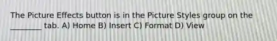 The Picture Effects button is in the Picture Styles group on the ________ tab. A) Home B) Insert C) Format D) View