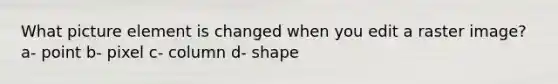 What picture element is changed when you edit a raster image? a- point b- pixel c- column d- shape