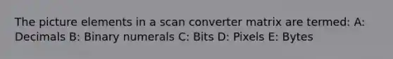 The picture elements in a scan converter matrix are termed: A: Decimals B: Binary numerals C: Bits D: Pixels E: Bytes