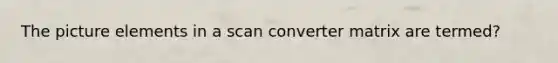 The picture elements in a scan converter matrix are termed?
