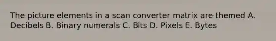 The picture elements in a scan converter matrix are themed A. Decibels B. Binary numerals C. Bits D. Pixels E. Bytes