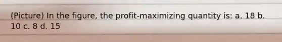 (Picture) In the figure, the profit-maximizing quantity is: a. 18 b. 10 c. 8 d. 15