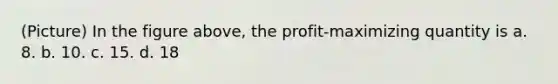 (Picture) In the figure above, the profit-maximizing quantity is a. 8. b. 10. c. 15. d. 18