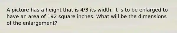 A picture has a height that is 4/3 its width. It is to be enlarged to have an area of 192 square inches. What will be the dimensions of the enlargement?