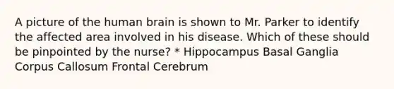 A picture of the human brain is shown to Mr. Parker to identify the affected area involved in his disease. Which of these should be pinpointed by the nurse? * Hippocampus Basal Ganglia Corpus Callosum Frontal Cerebrum